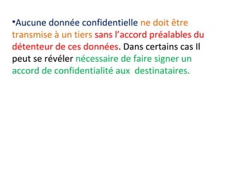 •Aucune donnée confidentielle ne doit être 
transmise à un tiers sans l’accord préalables du 
détenteur de ces données. Dans certains cas Il 
peut se révéler nécessaire de faire signer un 
accord de confidentialité aux destinataires. 
 