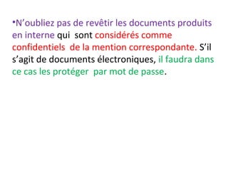 •N’oubliez pas de revêtir les documents produits 
en interne qui sont considérés comme 
confidentiels de la mention correspondante. S’il 
s’agit de documents électroniques, il faudra dans 
ce cas les protéger par mot de passe. 
 