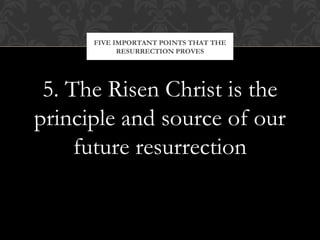 FIVE IMPORTANT POINTS THAT THE 
RESURRECTION PROVES 
5. The Risen Christ is the 
principle and source of our 
future resurrection 
 