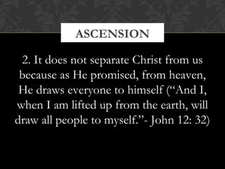 ASCENSION 
2. It does not separate Christ from us 
because as He promised, from heaven, 
He draws everyone to himself (“And I, 
when I am lifted up from the earth, will 
draw all people to myself.”- John 12: 32) 
 