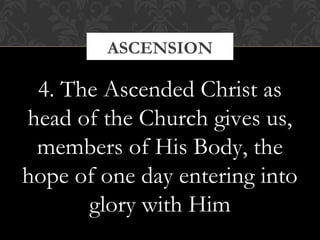 ASCENSION 
4. The Ascended Christ as 
head of the Church gives us, 
members of His Body, the 
hope of one day entering into 
glory with Him 
 