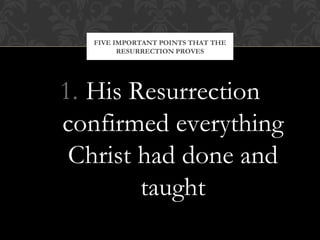 FIVE IMPORTANT POINTS THAT THE 
RESURRECTION PROVES 
1. His Resurrection 
confirmed everything 
Christ had done and 
taught 
 