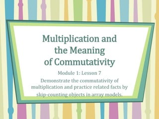 Multiplication and
the Meaning
of Commutativity
Module 1: Lesson 7
Demonstrate the commutativity of
multiplication and practice related facts by
skip-counting objects in array models.
 