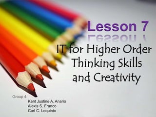 Lesson 7
IT for Higher Order
Thinking Skills
and Creativity
Group 4:
Kent Justine A. Anario
Alexis S. Franco
Carl C. Loquinto
 