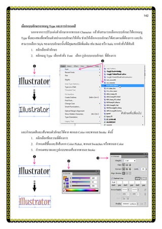142
เลือกแบบอักษรจากเมนู Type และการกาหนดสี
นอกจากการปรับแต่งตัวอักษรจากพาเนล Character แล้วยังสามารถเลือกแบบอักษรได้จากเมนู
Type ซึ่งจะแสดงชื่อพร้อมตัวอย่างแบบอักษรให้เห็น ช่วยให้เลือกแบบอักษรได้ตรงตามที่ต้องการ และยัง
สามารถเลือก Style ของแบบอักษรนั้นที่มีคุณสมบัติเพิ่มเติม เช่น Bold หรือ Italic จากคาสั่งได้ทันที
1. คลิกเลือกตัวอักษร
2. คลิกเมนู Type เลือกคาสั่ง Font เลือก รูปแบบแบบอักษร ที่ต้องการ
และกาหนดสีและเส้นของตัวอักษรได้จาก พาเนล Color และพาเนล Stroke ดังนี้
1. คลิกเลือกข้อความที่ต้องการ
2. กาหนดสีพื้นและสีเส้นจาก Color Picker, พาเนล Swatches หรือพาเนล Color
3. กาหนดขนาดและรูปแบบของเส้นจากพาเนล Stroke


ตัวอักษรที่เปลี่ยนไป



 
