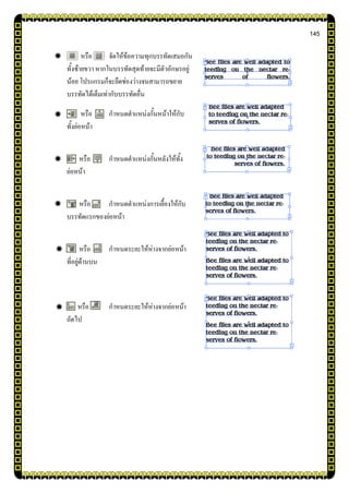 145
หรือ จัดให้ข้อความทุกบรรทัดเสมอกัน
ทั้งซ้ายขวา หากในบรรทัดสุดท้ายจะมีตัวอักษรอยู่
น้อย โปรแกรมก็จะยืดช่องว่างจนสามารถขยาย
บรรทัดได้เต็มเท่ากับบรรทัดอื่น
หรือ กาหนดตาแหน่งกั้นหน้าให้กับ
ทั้งย่อหน้า
หรือ กาหนดตาแหน่งกั้นหลังให้ทั้ง
ย่อหน้า
หรือ กาหนดตาแหน่งการเยื้องให้กับ
บรรทัดแรกของย่อหน้า
หรือ กาหนดระยะให้ห่างจากย่อหน้า
ที่อยู่ด้านบน
หรือ กาหนดระยะให้ห่างจากย่อหน้า
ถัดไป
 