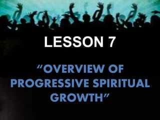 LESSON 7
“OVERVIEW OF
PROGRESSIVE SPIRITUAL
GROWTH”
 