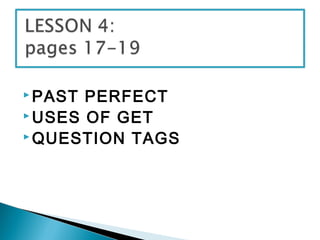  PAST PERFECT
 USES OF GET
 QUESTION TAGS
 