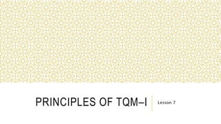 PRINCIPLES OF TQM–I Lesson 7
 