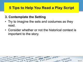 5 Tips to Help You Read a Play Script
3. Contemplate the Setting
• Try to imagine the sets and costumes as they
read.
• Consider whether or not the historical context is
important to the story.
 