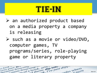 TIE-IN
 an authorized product based
on a media property a company
is releasing
 such as a movie or video/DVD,
computer games, TV
programs/series, role-playing
game or literary property
 