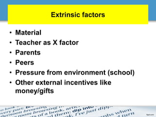 Extrinsic factors
• Material
• Teacher as X factor
• Parents
• Peers
• Pressure from environment (school)
• Other external incentives like
money/gifts
 