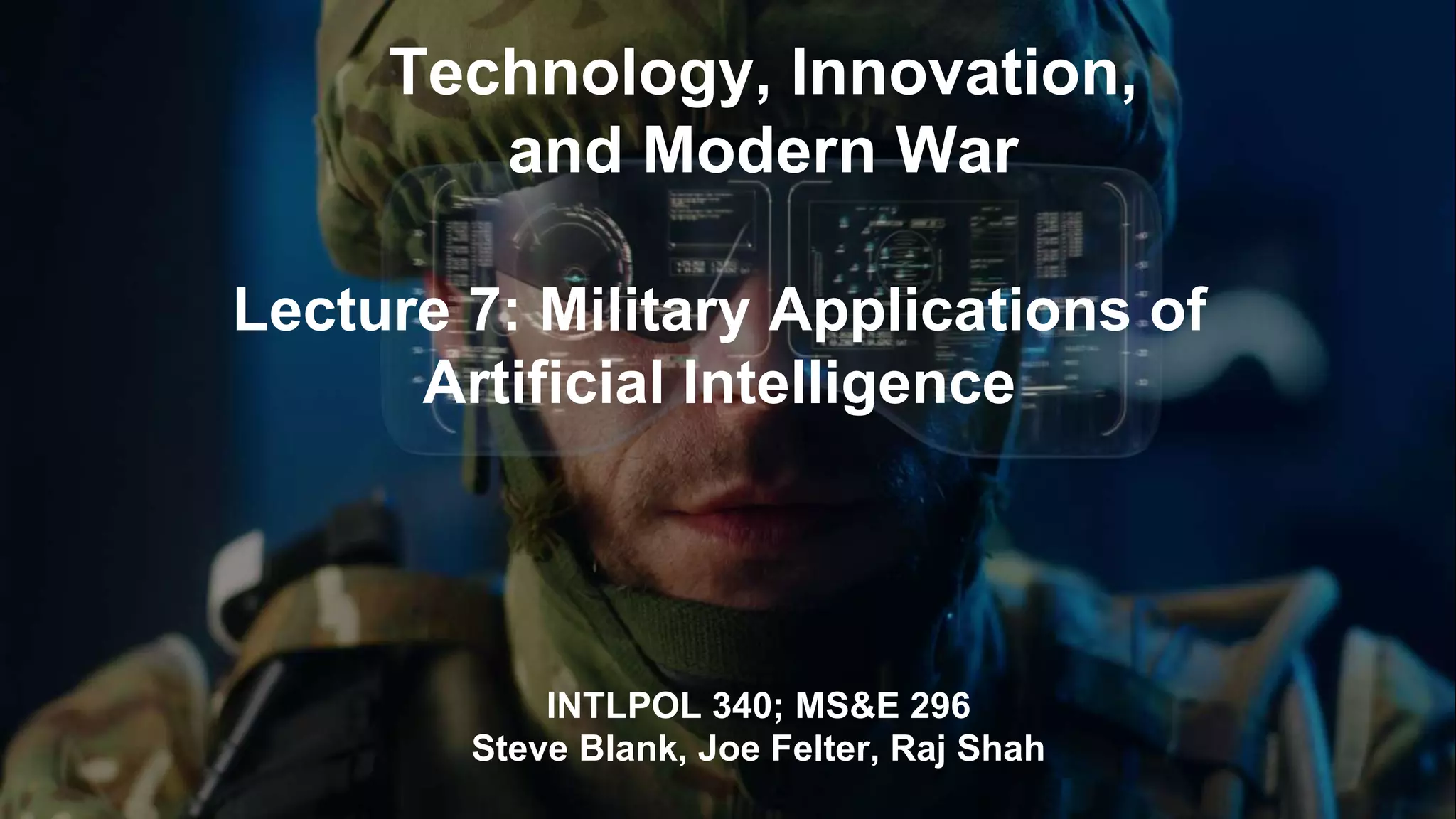 Technology, Innovation,
and Modern War
INTLPOL 340; MS&E 296
Steve Blank, Joe Felter, Raj Shah
Lecture 7: Military Applications of
Artificial Intelligence