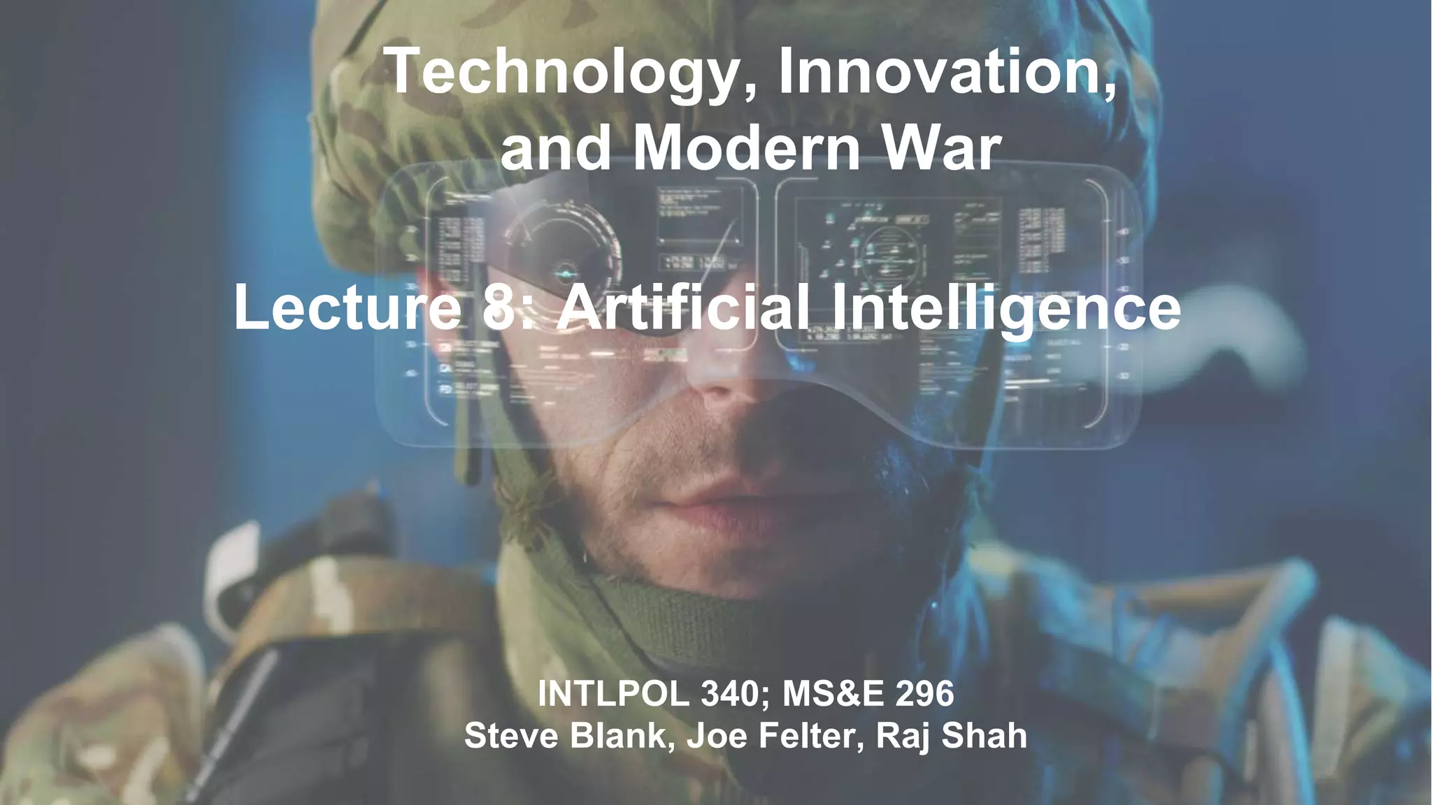 Technology, Innovation,
and Modern War
INTLPOL 340; MS&E 296
Steve Blank, Joe Felter, Raj Shah
Lecture 8: Artificial Intelligence