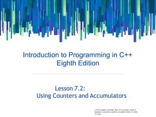 © 2016 Cengage Learning®. May not be scanned, copied or
Introduction to Programming in C++
Eighth Edition
Lesson 7.2:
Using Counters and Accumulators
duplicated, or posted to a publicly accessible website, in whole
or in part.
 