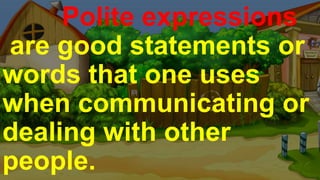 Polite expressions
are good statements or
words that one uses
when communicating or
dealing with other
people.
 
