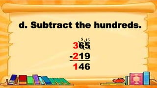 d. Subtract the hundreds.
365
-219
146
15
5
 