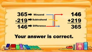365
-219
146
Minuend
Difference
Subtrahend
146
+219
365
Your answer is correct.
 