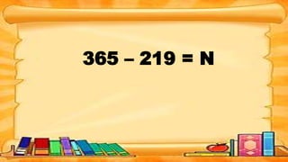 365 – 219 = N
 
