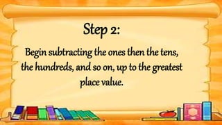 Step 2:
Begin subtracting the ones then the tens,
the hundreds, and so on, up to the greatest
place value.
 