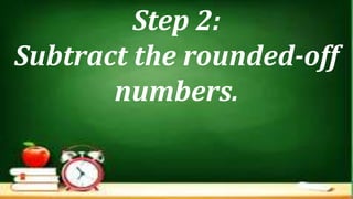 Step 2:
Subtract the rounded-off
numbers.
 
