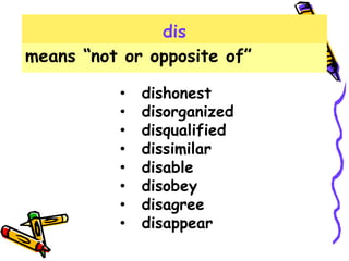 dis
means “not or opposite of”
• dishonest
• disorganized
• disqualified
• dissimilar
• disable
• disobey
• disagree
• disappear
 