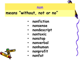 non
means “without, not or no”
• nonfiction
• nonsense
• nondescript
• nontoxic
• nonstop
• nonverbal
• nonhuman
• nonprofit
• nonfat
 