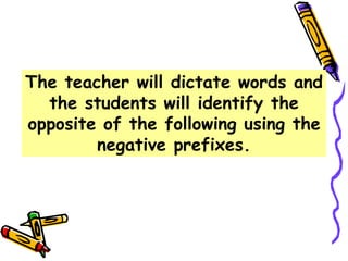 The teacher will dictate words and
the students will identify the
opposite of the following using the
negative prefixes.
 