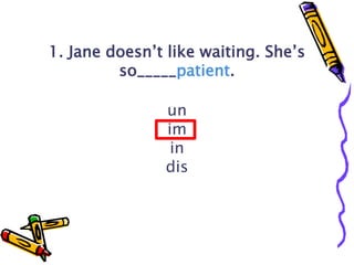 1. Jane doesn’t like waiting. She’s
so_____patient.
un
im
in
dis
SHOW ANSWER
 