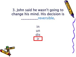 3. John said he wasn’t going to
change his mind. His decision is
__________reversible.
in
un
dis
ir
 