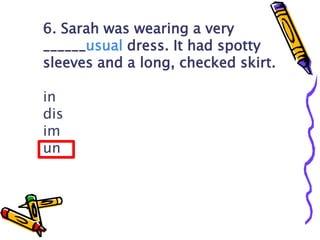 6. Sarah was wearing a very
______usual dress. It had spotty
sleeves and a long, checked skirt.
in
dis
im
un
SHOW ANSWER
 