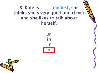 8. Kate is _____ modest, she
thinks she’s very good and clever
and she likes to talk about
herself.
un
in
ir
im
 