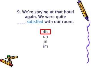9. We’re staying at that hotel
again. We were quite
____ satisfied with our room.
dis
un
in
im
 