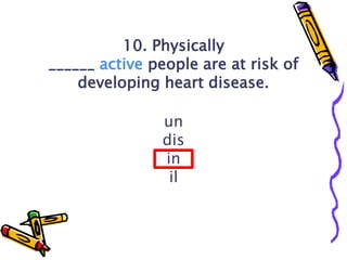 10. Physically
______ active people are at risk of
developing heart disease.
un
dis
in
il
 