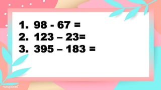 1. 98 - 67 =
2. 123 – 23=
3. 395 – 183 =
 