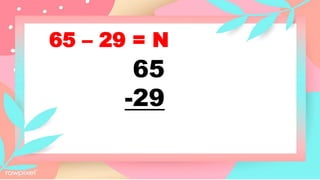 65 – 29 = N
65
-29
 