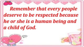 Remember that every people
deserve to be respected because
he or she is a human being and
a child of God.
 