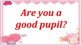 Are you a
good pupil?
 