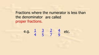 2
7
3
5
1
4
4
9
etc.
Fractions where the numerator is less than
the denominator are called
proper fractions.
e.g.
 