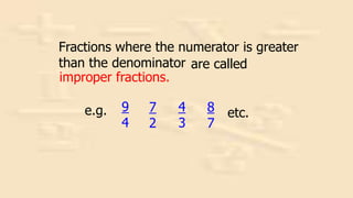 4
3
7
2
9
4
8
7
etc.
Fractions where the numerator is greater
than the denominator are called
improper fractions.
e.g.
 