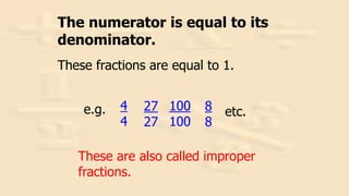 100
100
27
27
4
4
8
8
etc.
The numerator is equal to its
denominator.
These fractions are equal to 1.
These are also called improper
fractions.
e.g.
 