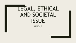 LEGAL, ETHICAL
AND SOCIETAL
ISSUE
LESSON 7
 