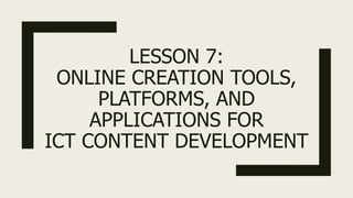 LESSON 7:
ONLINE CREATION TOOLS,
PLATFORMS, AND
APPLICATIONS FOR
ICT CONTENT DEVELOPMENT
 