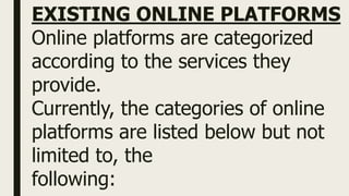 EXISTING ONLINE PLATFORMS
Online platforms are categorized
according to the services they
provide.
Currently, the categories of online
platforms are listed below but not
limited to, the
following:
 