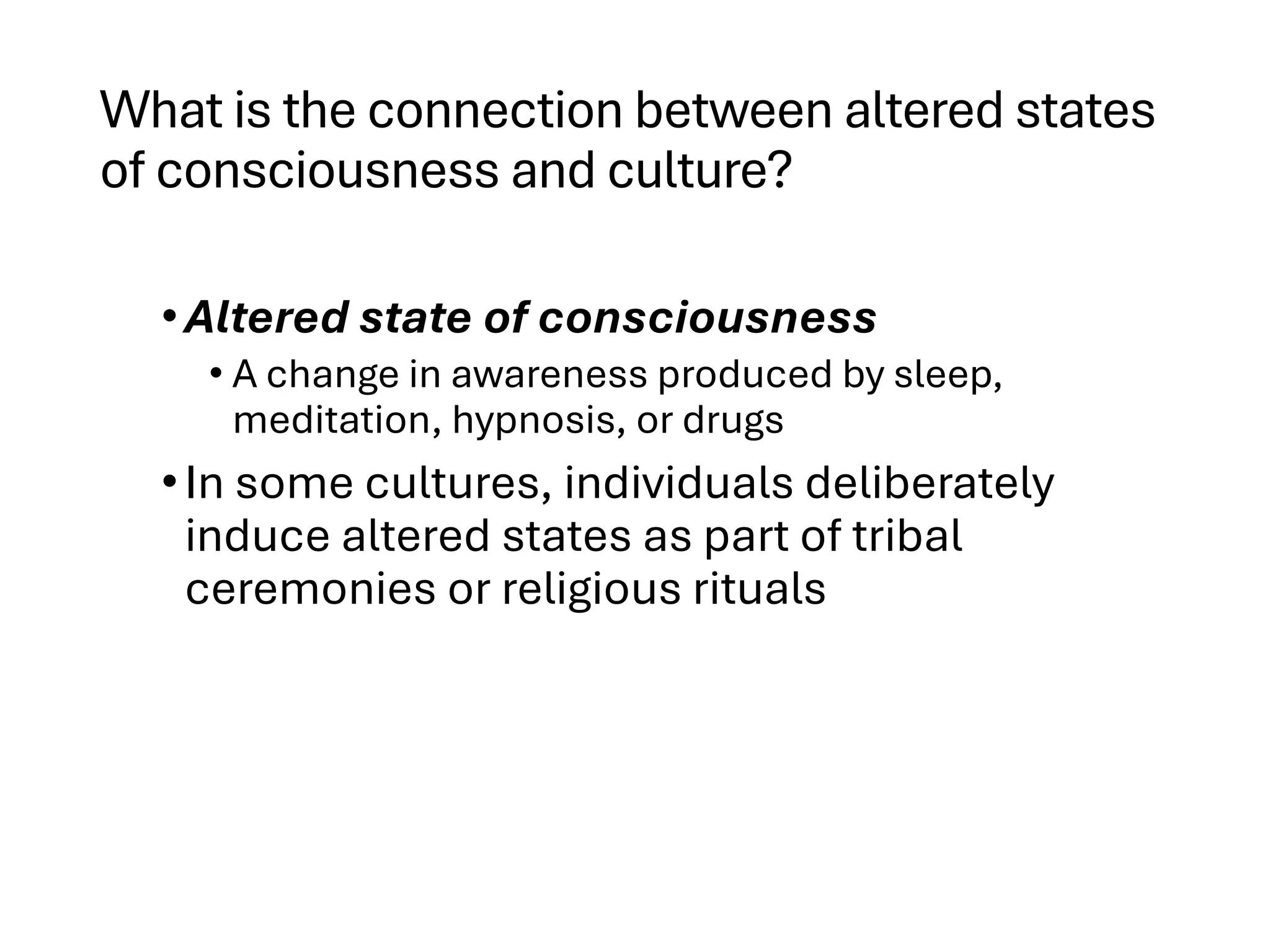 What is the connection between altered states
of consciousness and culture?
•Altered state of consciousness
• A change in awareness produced by sleep,
meditation, hypnosis, or drugs
•In some cultures, individuals deliberately
induce altered states as part of tribal
ceremonies or religious rituals
 
