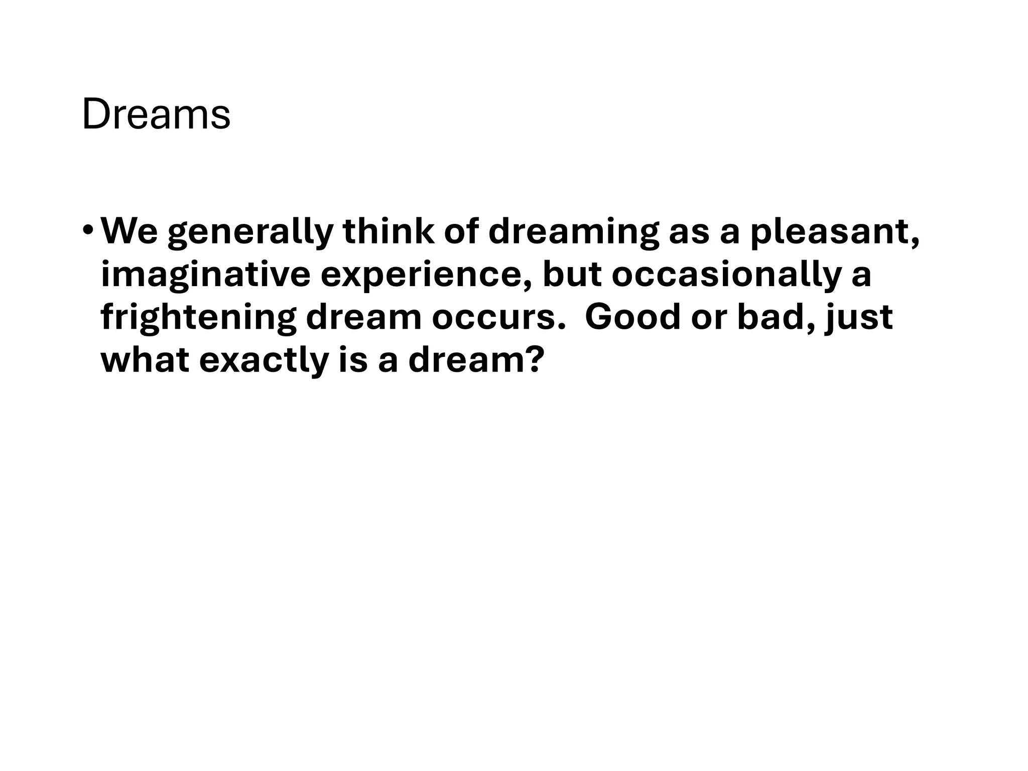 Dreams
•We generally think of dreaming as a pleasant,
imaginative experience, but occasionally a
frightening dream occurs. Good or bad, just
what exactly is a dream?
 