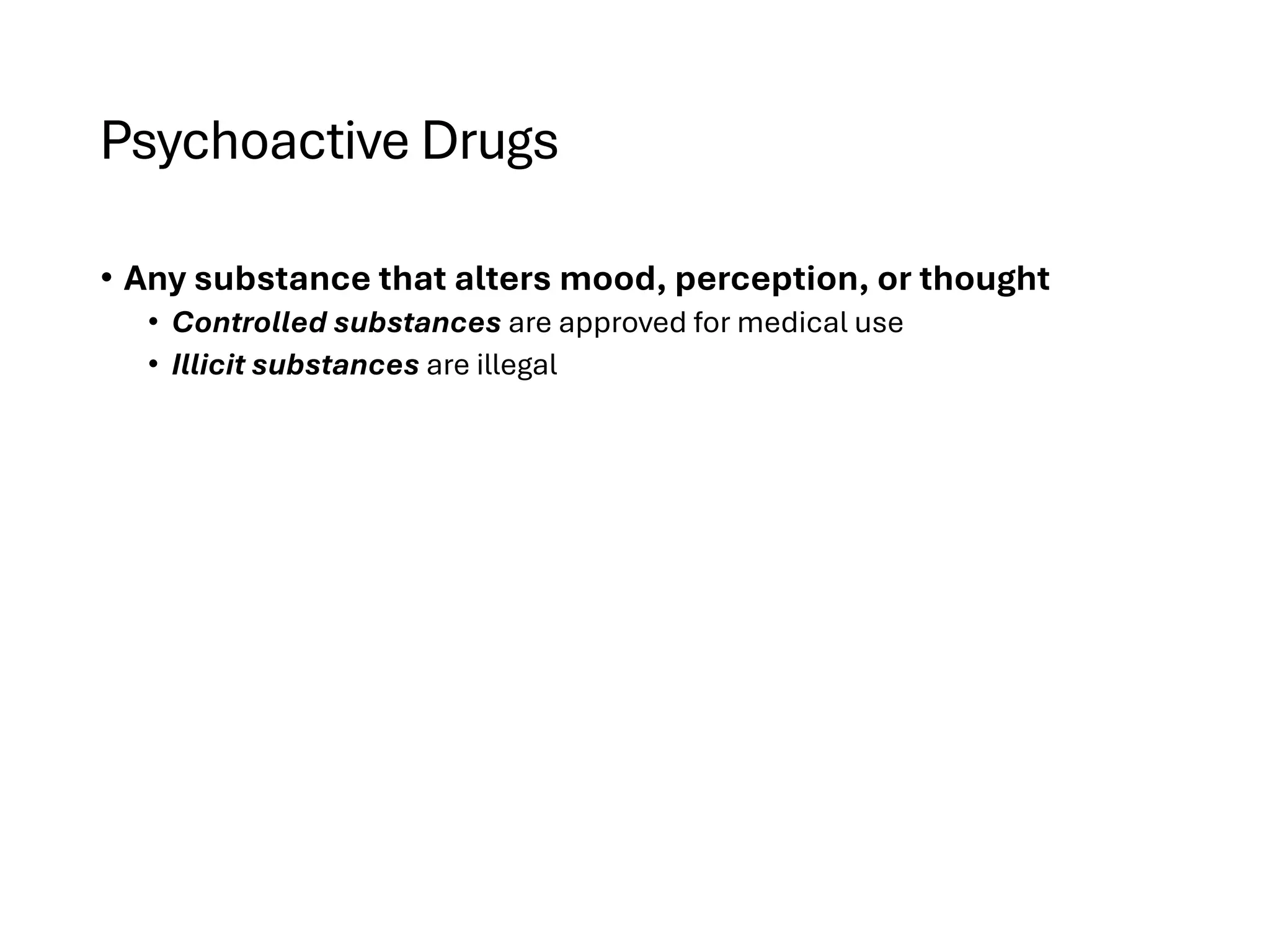 Psychoactive Drugs
• Any substance that alters mood, perception, or thought
• Controlled substances are approved for medical use
• Illicit substances are illegal
 