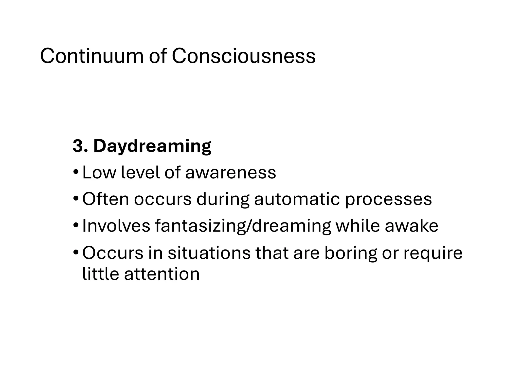 Continuum of Consciousness
3. Daydreaming
•Low level of awareness
•Often occurs during automatic processes
•Involves fantasizing/dreaming while awake
•Occurs in situations that are boring or require
little attention
 