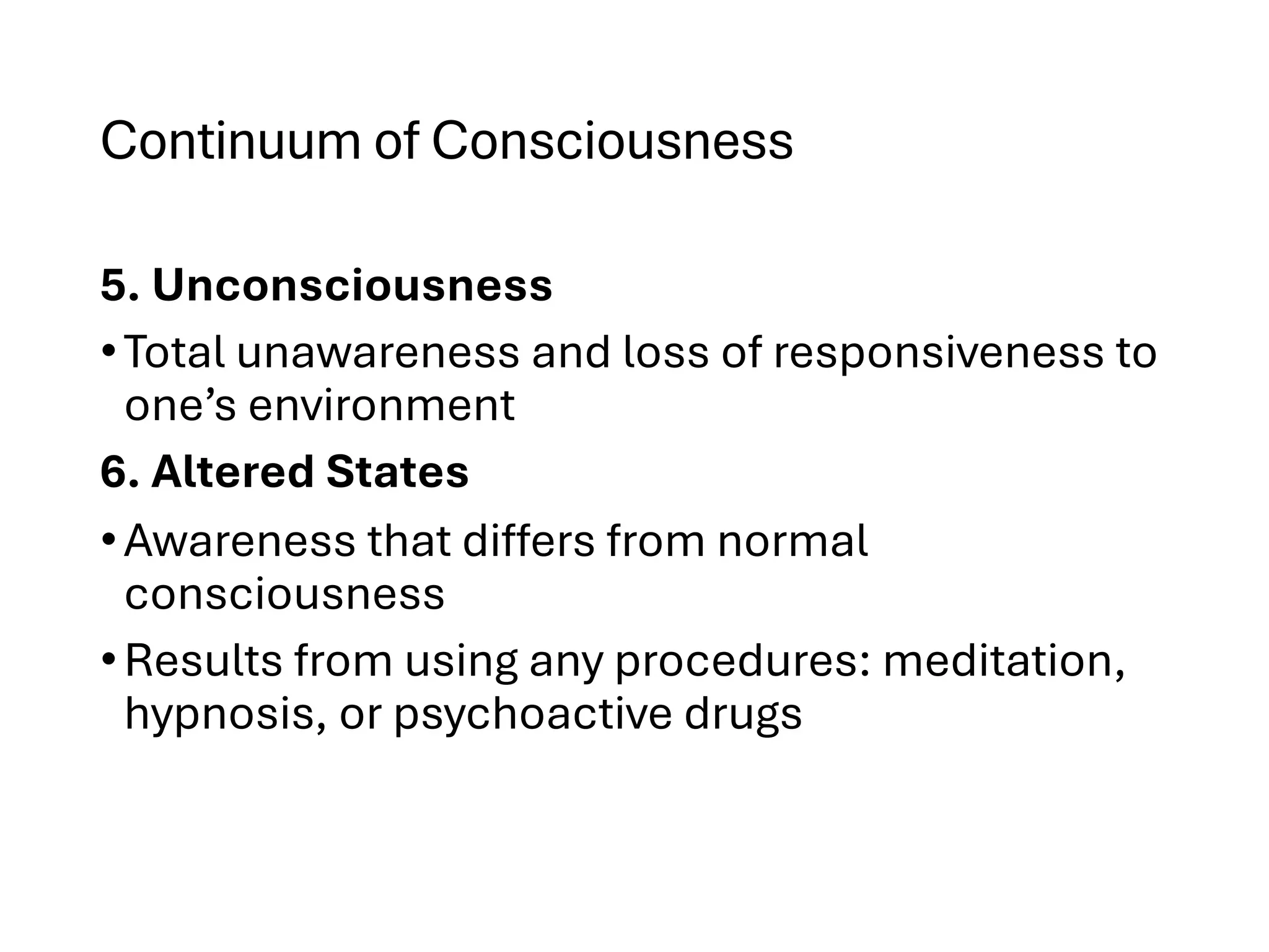 Continuum of Consciousness
5. Unconsciousness
•Total unawareness and loss of responsiveness to
one’s environment
6. Altered States
•Awareness that differs from normal
consciousness
•Results from using any procedures: meditation,
hypnosis, or psychoactive drugs
 
