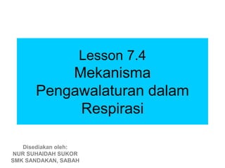Lesson 7.4
          Mekanisma
      Pengawalaturan dalam
           Respirasi

   Disediakan oleh:
NUR SUHAIDAH SUKOR
SMK SANDAKAN, SABAH
 